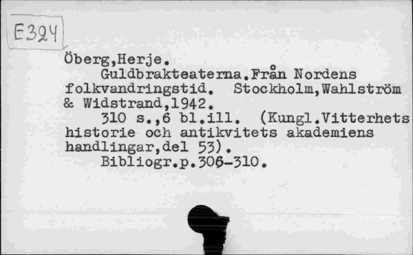 ﻿єзяч'
Öberg,Herje.
Guldbrakteaterna.Frän Nordens folkvandringstid. Stockholm,Wahlström & Widstrand,1942.
310 s.,6 bl.ill. (Kungl.Vitterhets historié och antikvitets akademiens handlingar,del 55) •
Bibliogr.p.ЗО6-ЗІО.